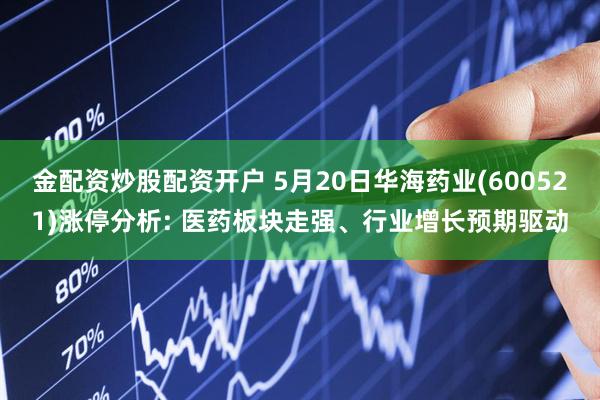 金配资炒股配资开户 5月20日华海药业(600521)涨停分析: 医药板块走强、行业增长预期驱动