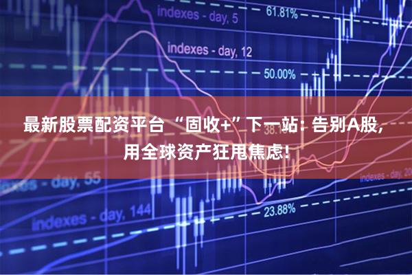 最新股票配资平台 “固收+”下一站: 告别A股, 用全球资产狂甩焦虑!