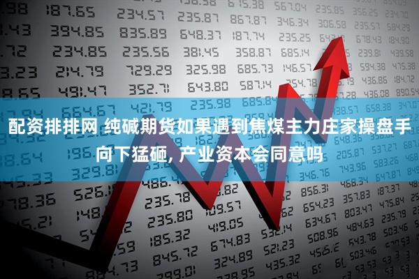 配资排排网 纯碱期货如果遇到焦煤主力庄家操盘手向下猛砸, 产业资本会同意吗