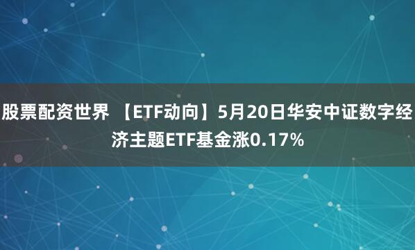 股票配资世界 【ETF动向】5月20日华安中证数字经济主题ETF基金涨0.17%