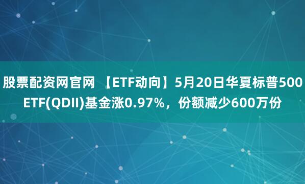 股票配资网官网 【ETF动向】5月20日华夏标普500ETF(QDII)基金涨0.97%，份额减少600万份
