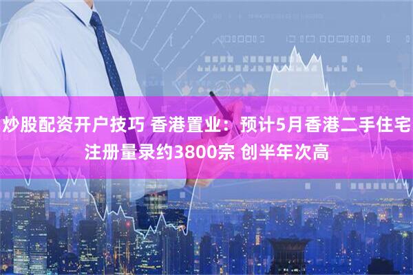 炒股配资开户技巧 香港置业：预计5月香港二手住宅注册量录约3800宗 创半年次高