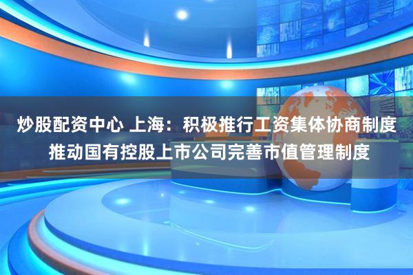 炒股配资中心 上海：积极推行工资集体协商制度 推动国有控股上市公司完善市值管理制度