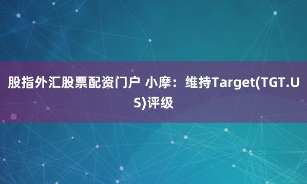 股指外汇股票配资门户 小摩：维持Target(TGT.US)评级