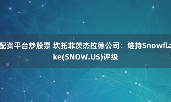 配资平台炒股票 坎托菲茨杰拉德公司：维持Snowflake(SNOW.US)评级