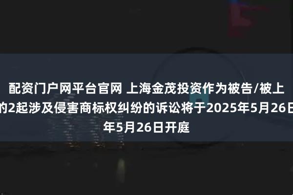 配资门户网平台官网 上海金茂投资作为被告/被上诉人的2起涉及侵害商标权纠纷的诉讼将于2025年5月26日开庭