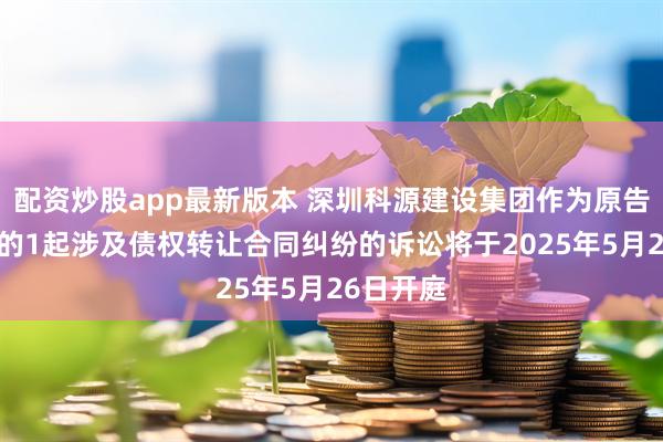 配资炒股app最新版本 深圳科源建设集团作为原告/上诉人的1起涉及债权转让合同纠纷的诉讼将于2025年5月26日开庭