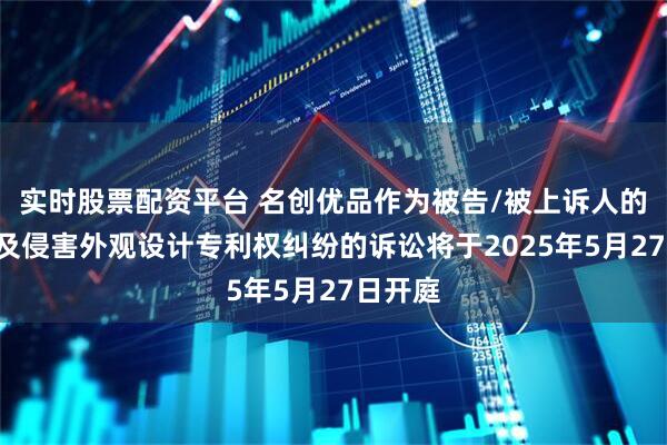 实时股票配资平台 名创优品作为被告/被上诉人的1起涉及侵害外观设计专利权纠纷的诉讼将于2025年5月27日开庭