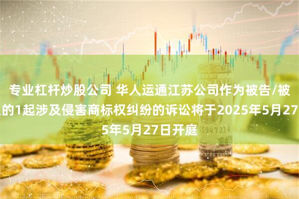 专业杠杆炒股公司 华人运通江苏公司作为被告/被上诉人的1起涉及侵害商标权纠纷的诉讼将于2025年5月27日开庭