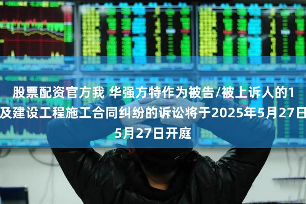 股票配资官方我 华强方特作为被告/被上诉人的1起涉及建设工程施工合同纠纷的诉讼将于2025年5月27日开庭