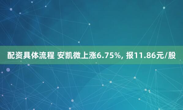 配资具体流程 安凯微上涨6.75%, 报11.86元/股