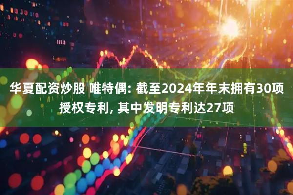 华夏配资炒股 唯特偶: 截至2024年年末拥有30项授权专利, 其中发明专利达27项