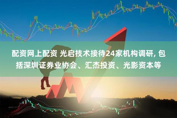 配资网上配资 光启技术接待24家机构调研, 包括深圳证券业协会、汇杰投资、光影资本等