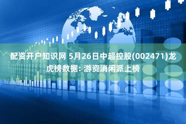 配资开户知识网 5月26日中超控股(002471)龙虎榜数据: 游资消闲派上榜