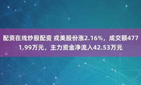 配资在线炒股配资 戎美股份涨2.16%，成交额4771.99万元，主力资金净流入42.53万元