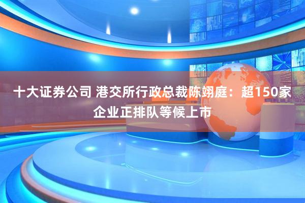 十大证券公司 港交所行政总裁陈翊庭：超150家企业正排队等候上市