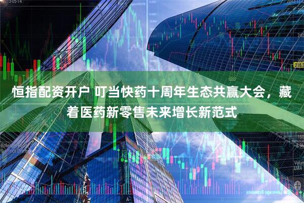 恒指配资开户 叮当快药十周年生态共赢大会，藏着医药新零售未来增长新范式