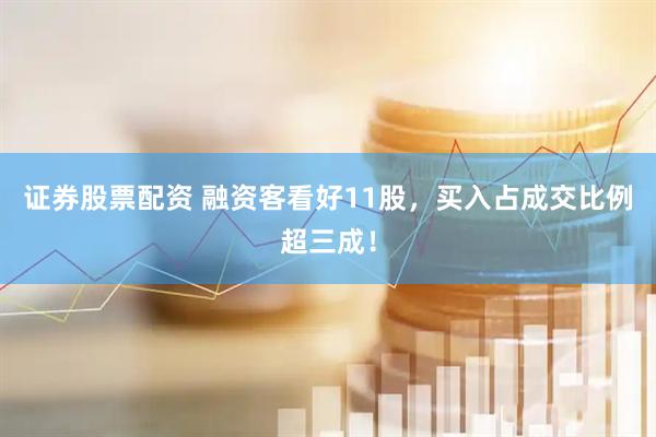 证券股票配资 融资客看好11股，买入占成交比例超三成！