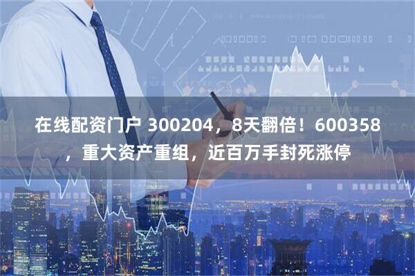 在线配资门户 300204，8天翻倍！600358，重大资产重组，近百万手封死涨停
