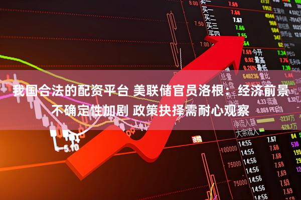 我国合法的配资平台 美联储官员洛根：经济前景不确定性加剧 政策抉择需耐心观察