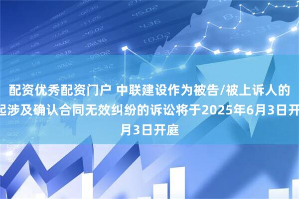 配资优秀配资门户 中联建设作为被告/被上诉人的1起涉及确认合同无效纠纷的诉讼将于2025年6月3日开庭