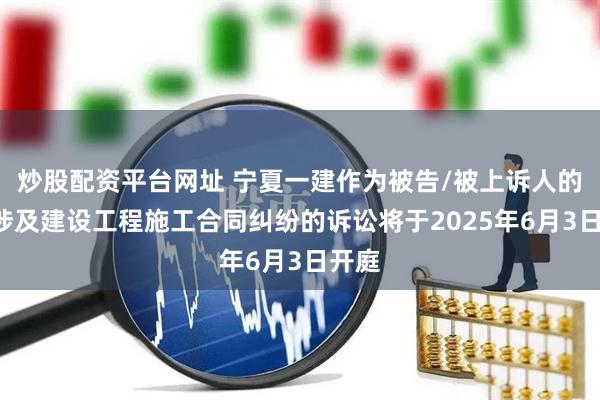 炒股配资平台网址 宁夏一建作为被告/被上诉人的1起涉及建设工程施工合同纠纷的诉讼将于2025年6月3日开庭