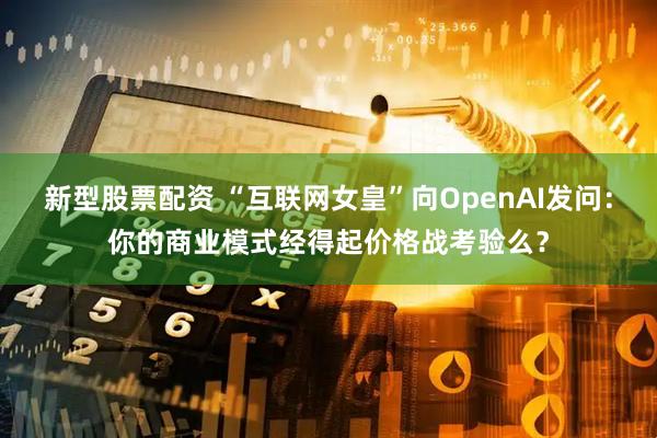 新型股票配资 “互联网女皇”向OpenAI发问：你的商业模式经得起价格战考验么？