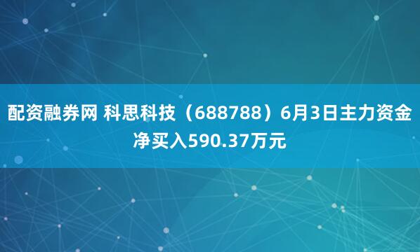 配资融券网 科思科技（688788）6月3日主力资金净买入590.37万元