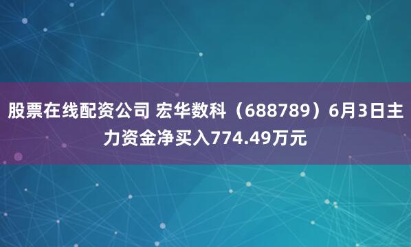 股票在线配资公司 宏华数科（688789）6月3日主力资金净买入774.49万元