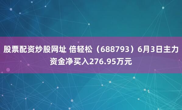 股票配资炒股网址 倍轻松（688793）6月3日主力资金净买入276.95万元