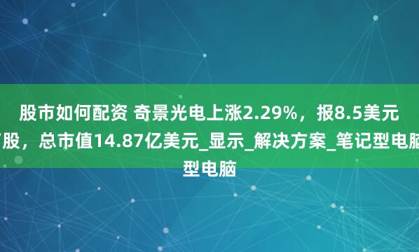 股市如何配资 奇景光电上涨2.29%，报8.5美元/股，总市值14.87亿美元_显示_解决方案_笔记型电脑
