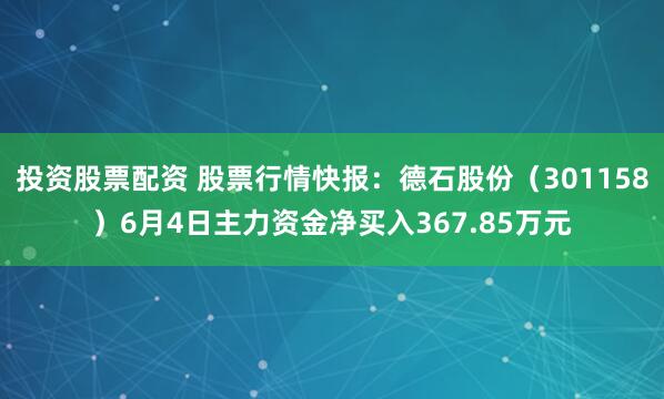 投资股票配资 股票行情快报：德石股份（301158）6月4日主力资金净买入367.85万元