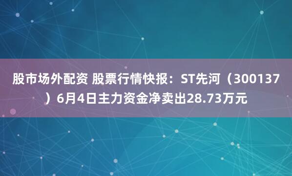 股市场外配资 股票行情快报：ST先河（300137）6月4日主力资金净卖出28.73万元