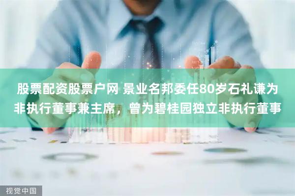 股票配资股票户网 景业名邦委任80岁石礼谦为非执行董事兼主席，曾为碧桂园独立非执行董事
