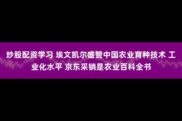炒股配资学习 埃文凯尔盛赞中国农业育种技术 工业化水平 京东采销是农业百科全书