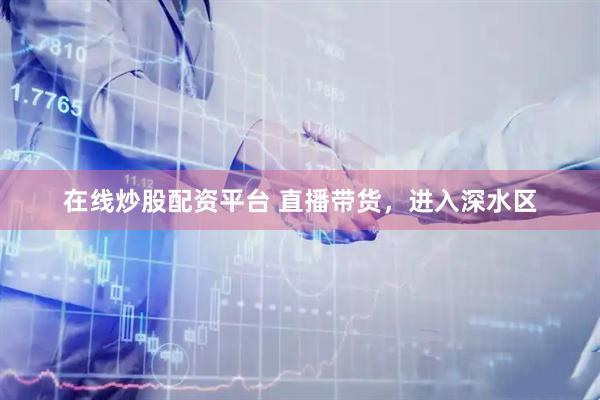 在线炒股配资平台 直播带货，进入深水区