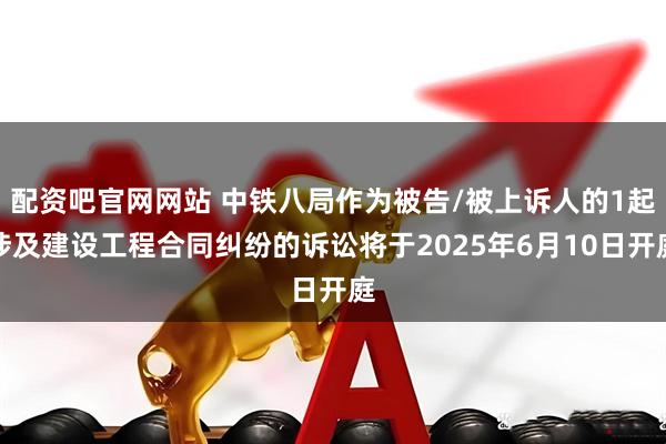配资吧官网网站 中铁八局作为被告/被上诉人的1起涉及建设工程合同纠纷的诉讼将于2025年6月10日开庭