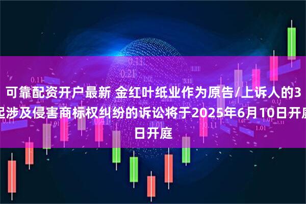 可靠配资开户最新 金红叶纸业作为原告/上诉人的3起涉及侵害商标权纠纷的诉讼将于2025年6月10日开庭