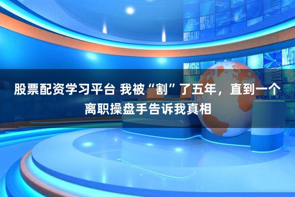 股票配资学习平台 我被“割”了五年，直到一个离职操盘手告诉我真相