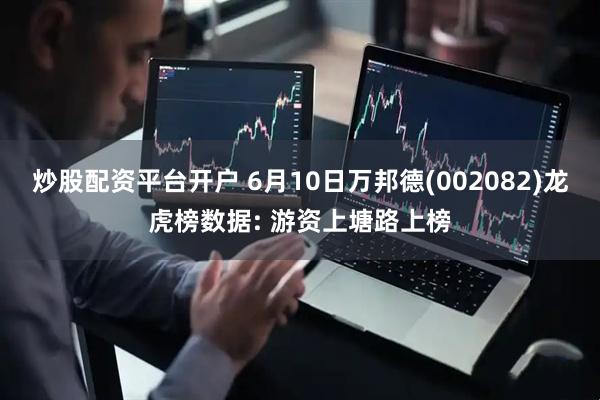 炒股配资平台开户 6月10日万邦德(002082)龙虎榜数据: 游资上塘路上榜