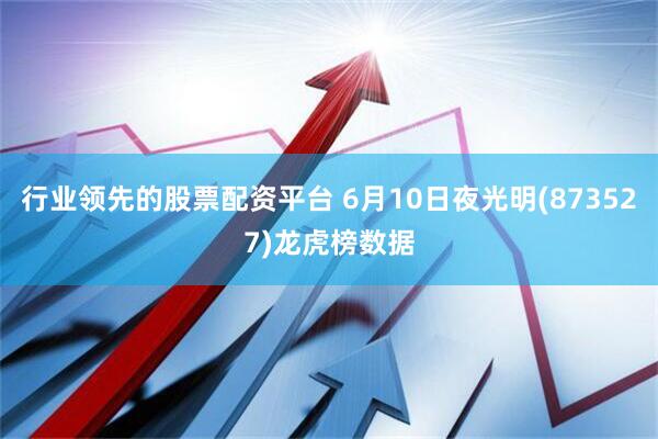 行业领先的股票配资平台 6月10日夜光明(873527)龙虎榜数据