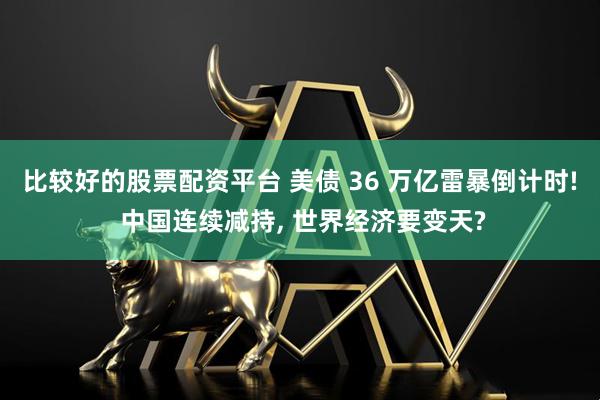 比较好的股票配资平台 美债 36 万亿雷暴倒计时! 中国连续减持, 世界经济要变天?