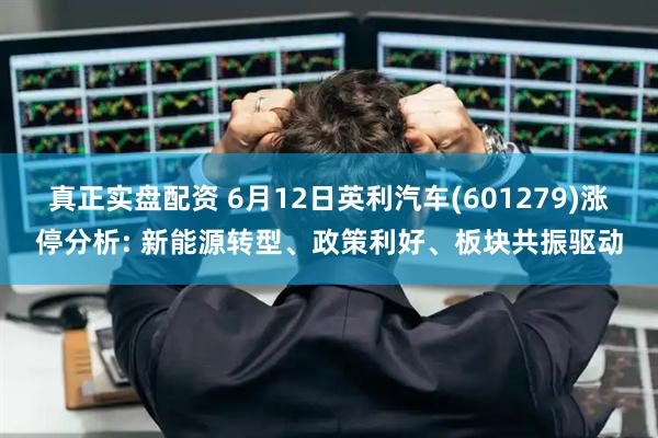 真正实盘配资 6月12日英利汽车(601279)涨停分析: 新能源转型、政策利好、板块共振驱动