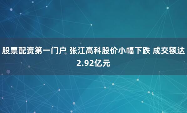 股票配资第一门户 张江高科股价小幅下跌 成交额达2.92亿元