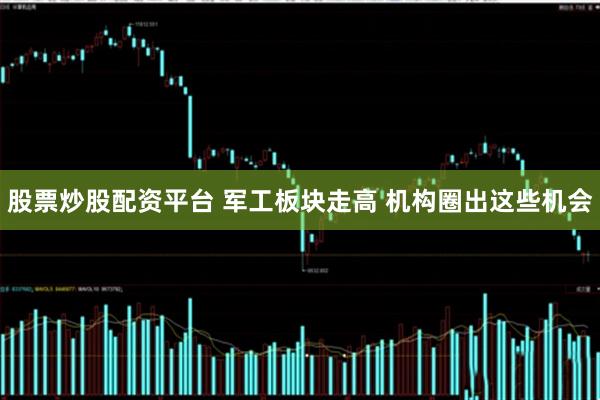 股票炒股配资平台 军工板块走高 机构圈出这些机会