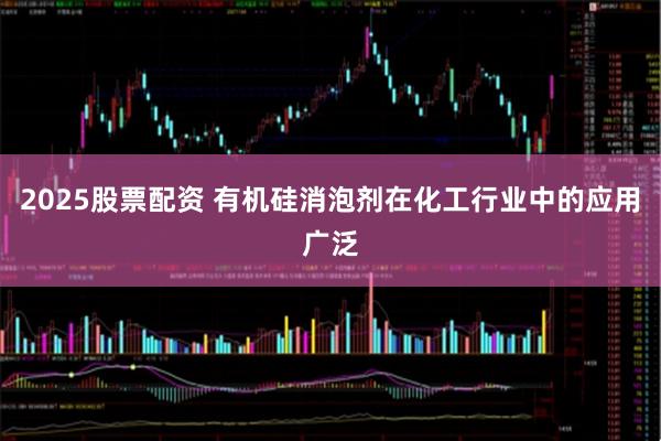 2025股票配资 有机硅消泡剂在化工行业中的应用广泛