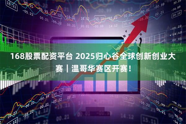 168股票配资平台 2025归心谷全球创新创业大赛｜温哥华赛区开赛！