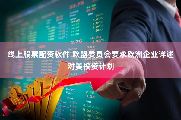 线上股票配资软件 欧盟委员会要求欧洲企业详述对美投资计划