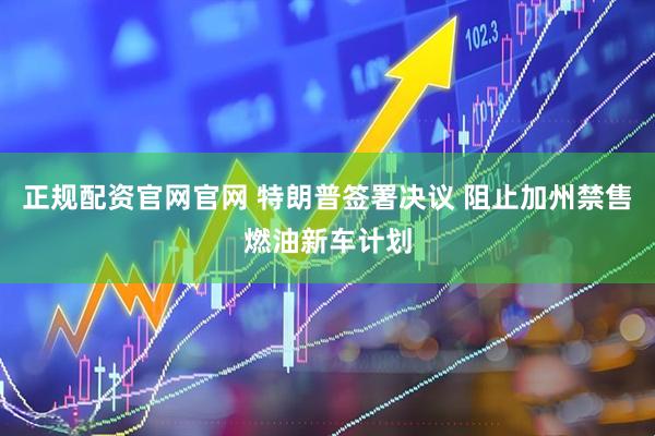 正规配资官网官网 特朗普签署决议 阻止加州禁售燃油新车计划
