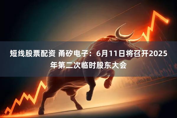 短线股票配资 甬矽电子：6月11日将召开2025年第二次临时股东大会